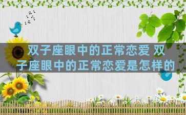 双子座眼中的正常恋爱 双子座眼中的正常恋爱是怎样的